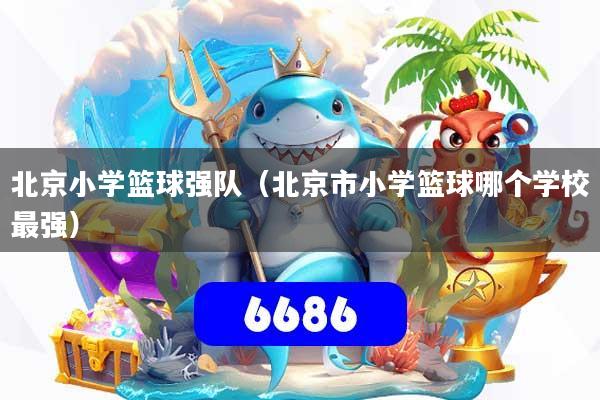 北京小学篮球强队（北京市小学篮球哪个学校最强）