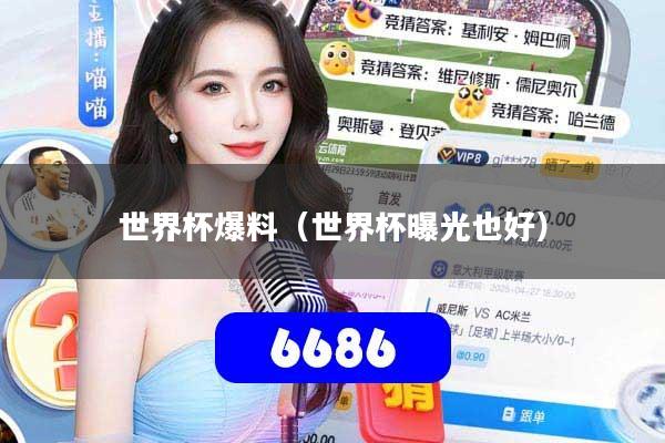 世界杯爆料(世界杯曝光也好)