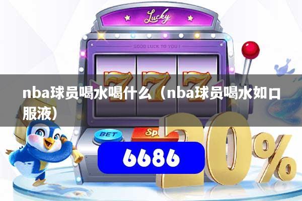 nba球员喝水喝什么(nba球员喝水如口服液)