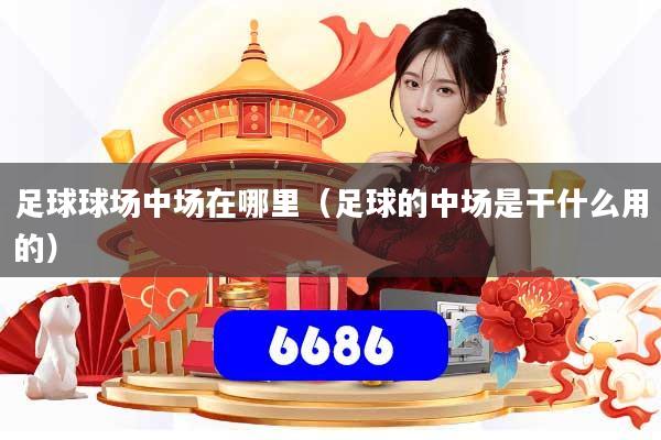 足球球场中场在哪里（足球的中场是干什么用的）