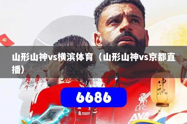 山形山神vs横滨体育（山形山神vs京都直播）