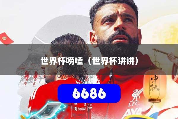 世界杯唠嗑(世界杯讲讲)