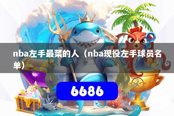详细阅读:nba左手最菜的人(nba现役左手球员名单) nba左手最菜的人(nba现役左手球员名单)