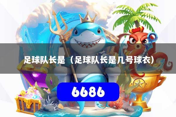 详细阅读:足球队长是(足球队长是几号球衣) 足球队长是(足球队长是几号球衣)